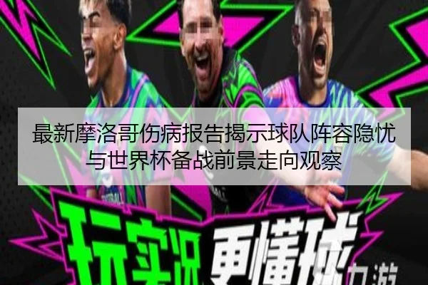 最新摩洛哥伤病报告揭示球队阵容隐忧与世界杯备战前景走向观察
